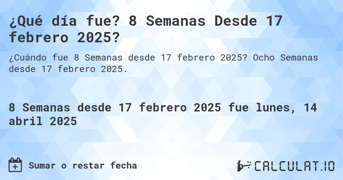 ¿Qué día fue? 8 Semanas Desde 17 febrero 2025?. Ocho Semanas desde 17 febrero 2025.