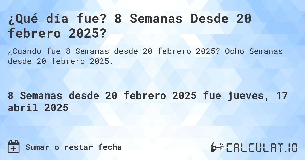 ¿Qué día fue? 8 Semanas Desde 20 febrero 2025?. Ocho Semanas desde 20 febrero 2025.