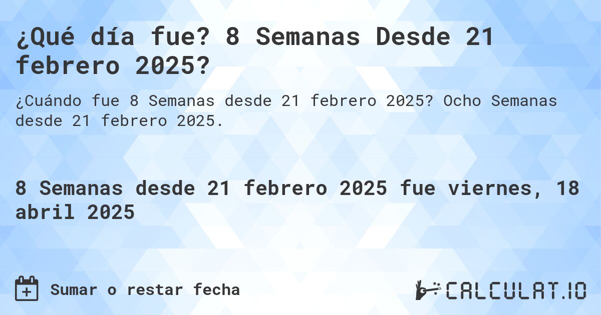 ¿Qué día fue? 8 Semanas Desde 21 febrero 2025?. Ocho Semanas desde 21 febrero 2025.