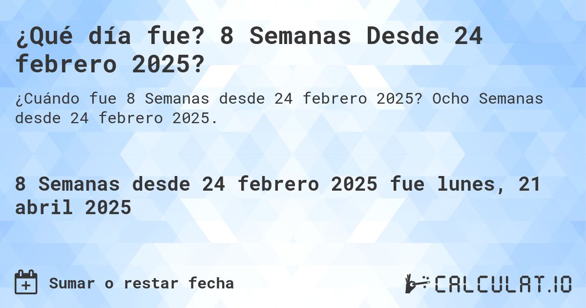 ¿Qué día fue? 8 Semanas Desde 24 febrero 2025?. Ocho Semanas desde 24 febrero 2025.