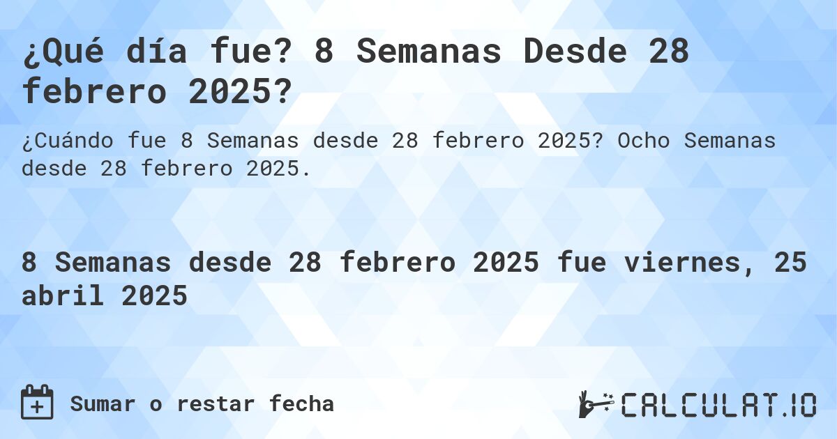 ¿Qué día fue? 8 Semanas Desde 28 febrero 2025?. Ocho Semanas desde 28 febrero 2025.