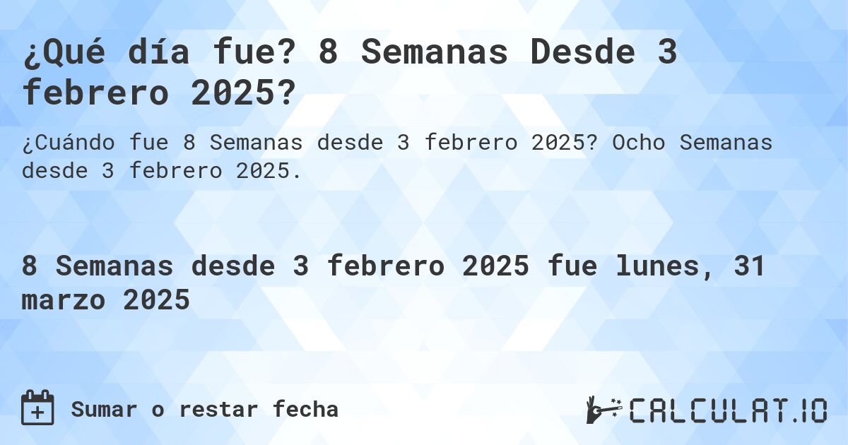 ¿Qué día fue? 8 Semanas Desde 3 febrero 2025?. Ocho Semanas desde 3 febrero 2025.