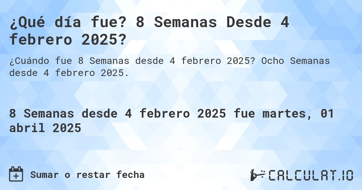 ¿Qué día fue? 8 Semanas Desde 4 febrero 2025?. Ocho Semanas desde 4 febrero 2025.