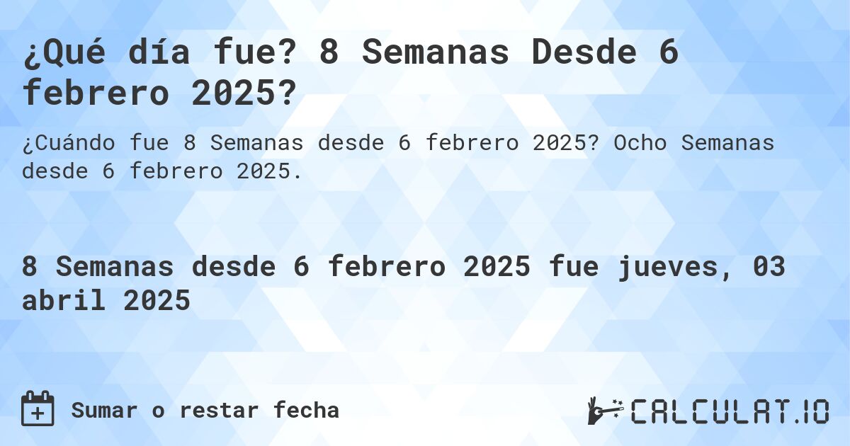 ¿Qué día fue? 8 Semanas Desde 6 febrero 2025?. Ocho Semanas desde 6 febrero 2025.