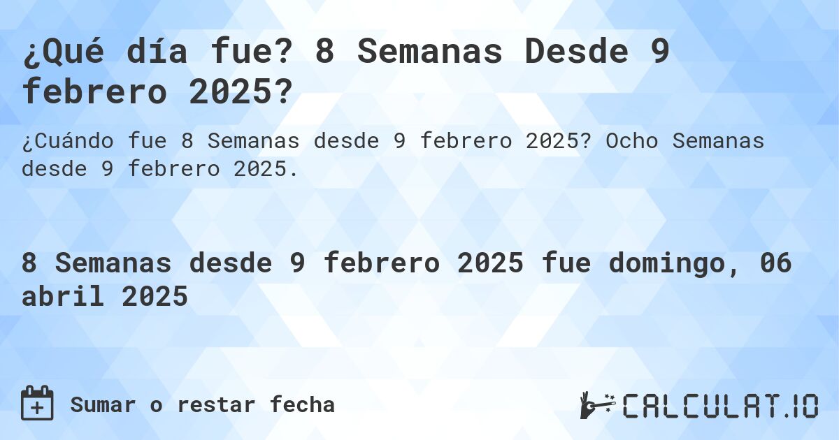 ¿Qué día fue? 8 Semanas Desde 9 febrero 2025?. Ocho Semanas desde 9 febrero 2025.