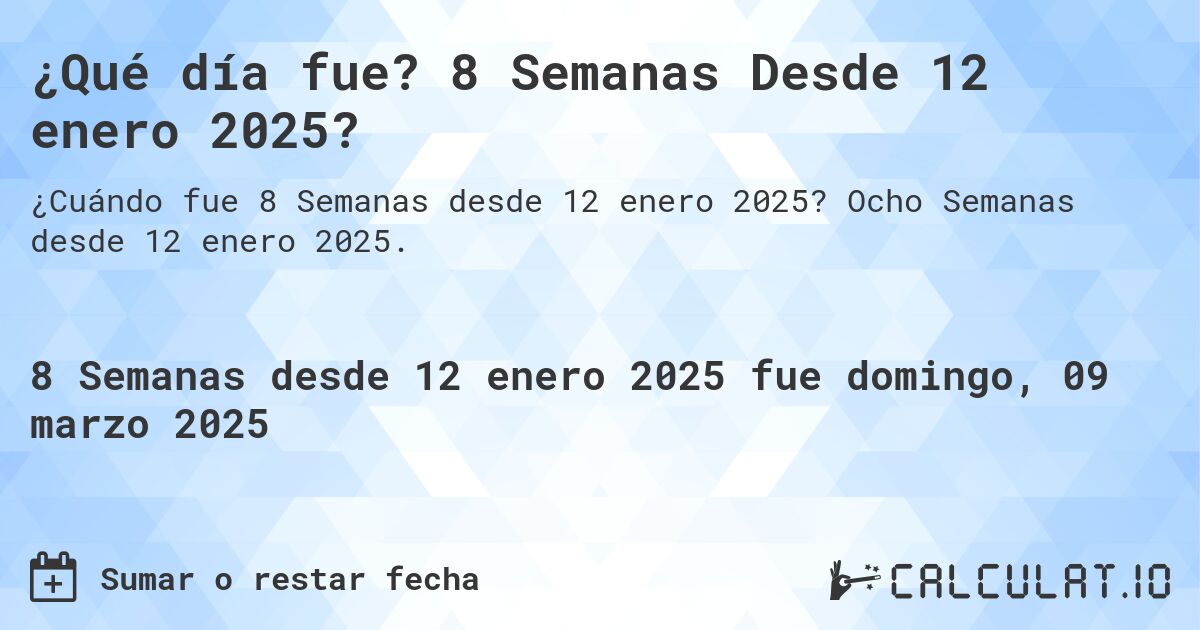 ¿Qué día fue? 8 Semanas Desde 12 enero 2025?. Ocho Semanas desde 12 enero 2025.