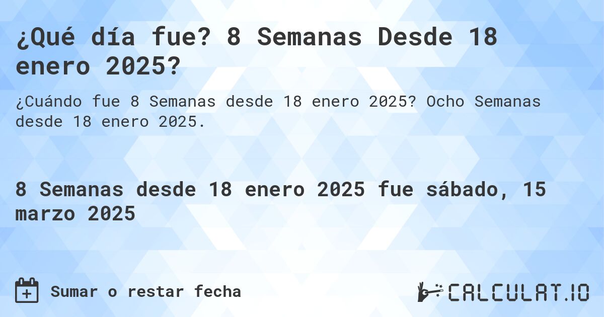 ¿Qué día fue? 8 Semanas Desde 18 enero 2025?. Ocho Semanas desde 18 enero 2025.