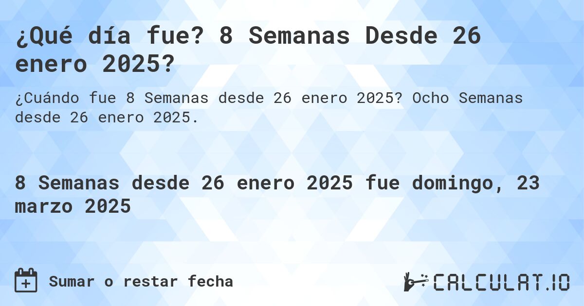 ¿Qué día fue? 8 Semanas Desde 26 enero 2025?. Ocho Semanas desde 26 enero 2025.