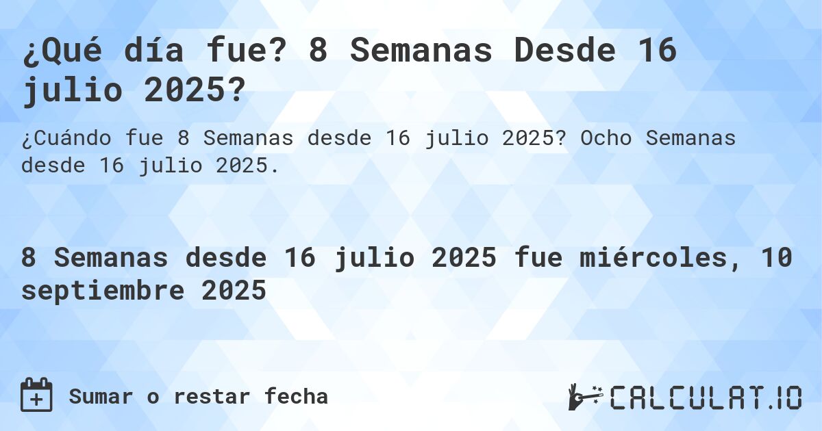¿Qué día fue? 8 Semanas Desde 16 julio 2025?. Ocho Semanas desde 16 julio 2025.