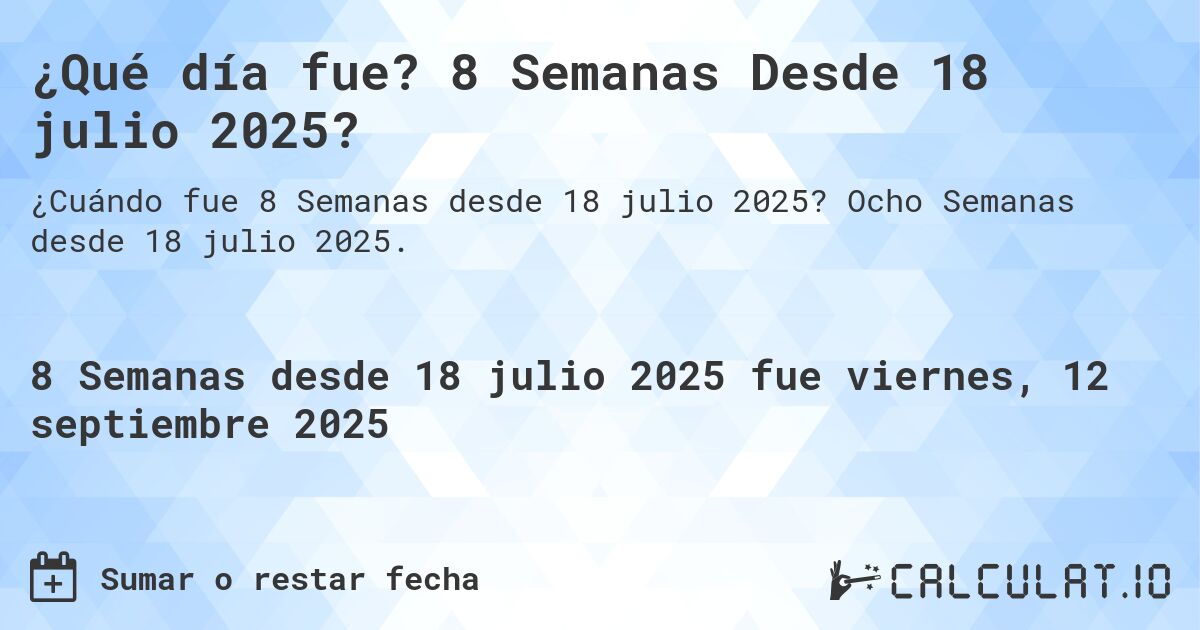 ¿Qué día fue? 8 Semanas Desde 18 julio 2025?. Ocho Semanas desde 18 julio 2025.