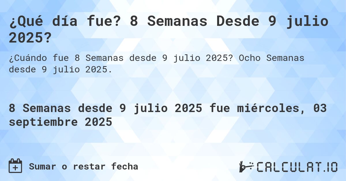 ¿Qué día fue? 8 Semanas Desde 9 julio 2025?. Ocho Semanas desde 9 julio 2025.
