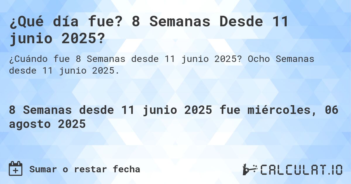¿Qué día fue? 8 Semanas Desde 11 junio 2025?. Ocho Semanas desde 11 junio 2025.