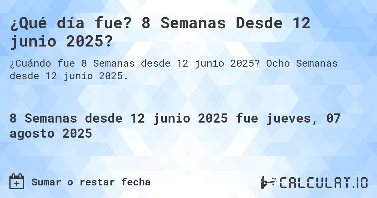 ¿Qué día fue? 8 Semanas Desde 12 junio 2025?. Ocho Semanas desde 12 junio 2025.