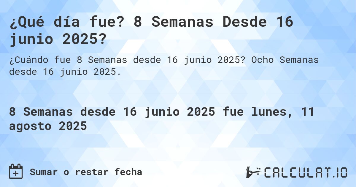 ¿Qué día fue? 8 Semanas Desde 16 junio 2025?. Ocho Semanas desde 16 junio 2025.