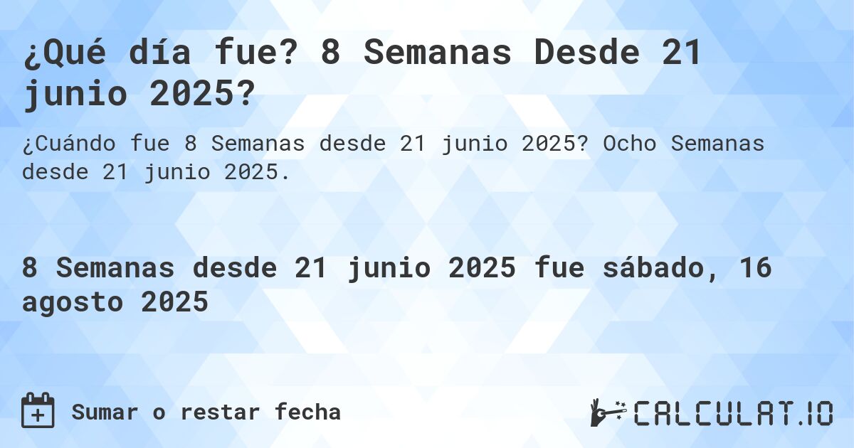 ¿Qué día fue? 8 Semanas Desde 21 junio 2025?. Ocho Semanas desde 21 junio 2025.