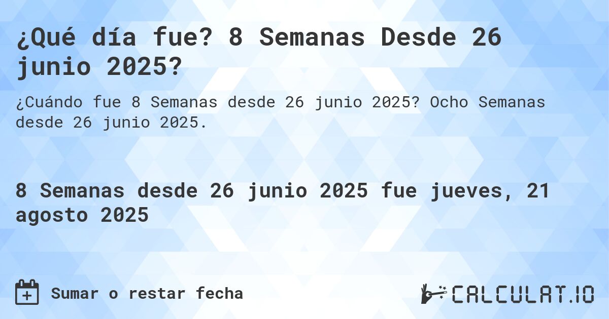 ¿Qué día fue? 8 Semanas Desde 26 junio 2025?. Ocho Semanas desde 26 junio 2025.