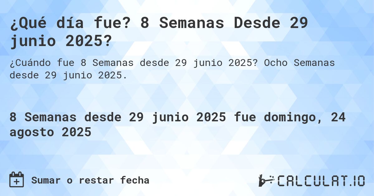 ¿Qué día fue? 8 Semanas Desde 29 junio 2025?. Ocho Semanas desde 29 junio 2025.