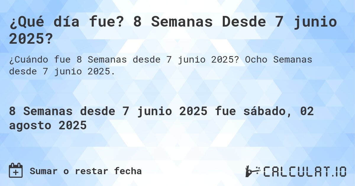 ¿Qué día fue? 8 Semanas Desde 7 junio 2025?. Ocho Semanas desde 7 junio 2025.