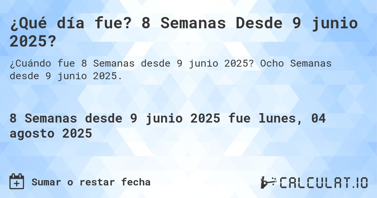 ¿Qué día fue? 8 Semanas Desde 9 junio 2025?. Ocho Semanas desde 9 junio 2025.
