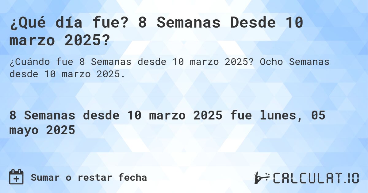 ¿Qué día fue? 8 Semanas Desde 10 marzo 2025?. Ocho Semanas desde 10 marzo 2025.