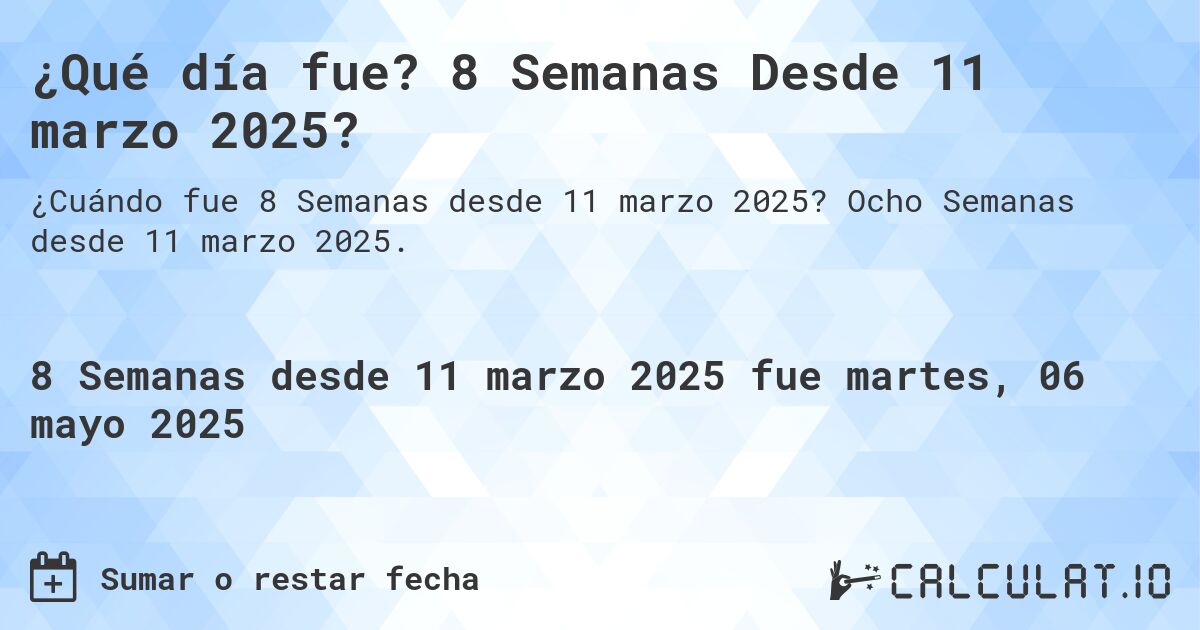 ¿Qué día fue? 8 Semanas Desde 11 marzo 2025?. Ocho Semanas desde 11 marzo 2025.