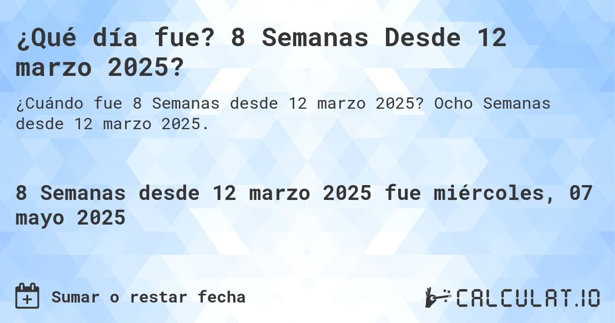 ¿Qué día fue? 8 Semanas Desde 12 marzo 2025?. Ocho Semanas desde 12 marzo 2025.