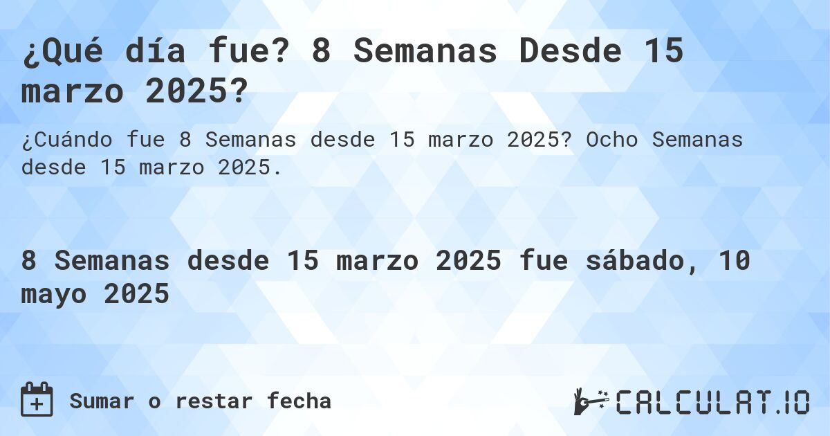 ¿Qué día fue? 8 Semanas Desde 15 marzo 2025?. Ocho Semanas desde 15 marzo 2025.