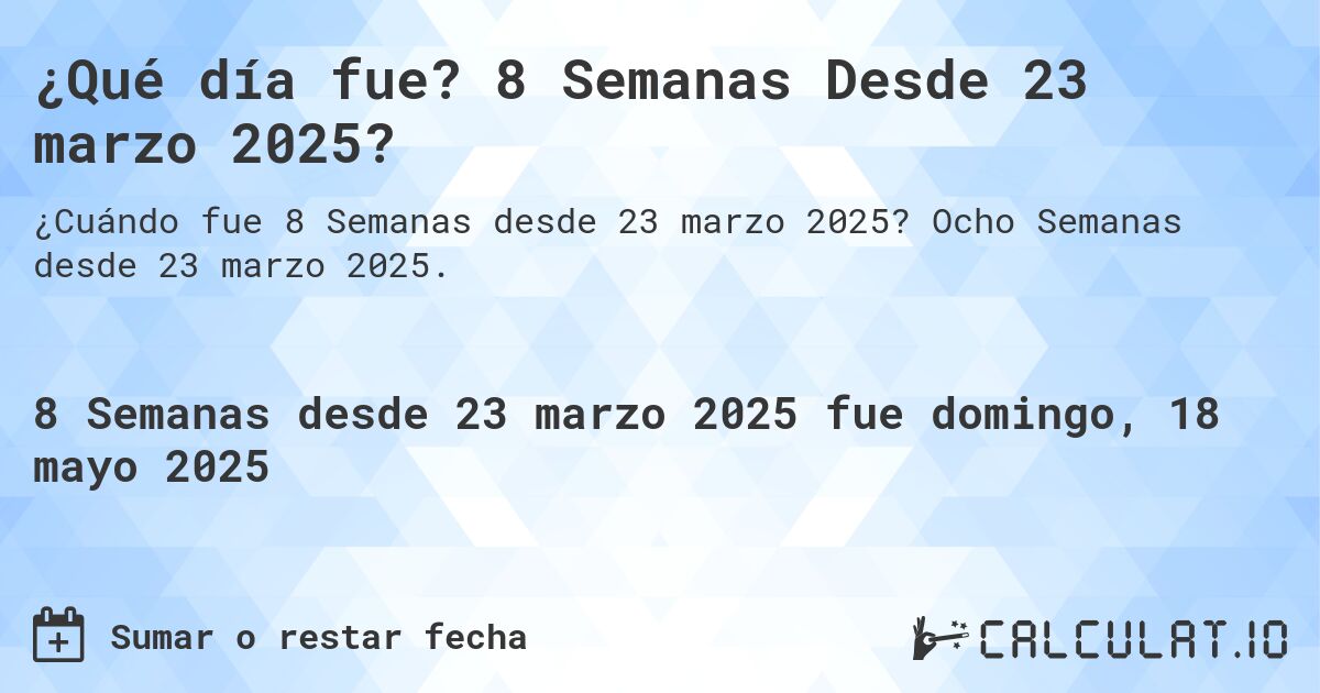 ¿Qué día fue? 8 Semanas Desde 23 marzo 2025?. Ocho Semanas desde 23 marzo 2025.