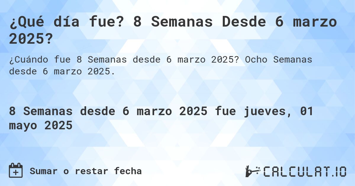 ¿Qué día fue? 8 Semanas Desde 6 marzo 2025?. Ocho Semanas desde 6 marzo 2025.