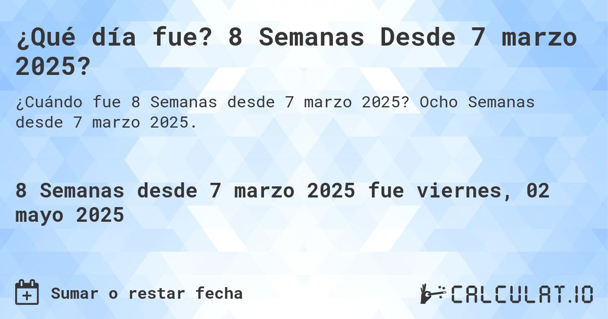 ¿Qué día fue? 8 Semanas Desde 7 marzo 2025?. Ocho Semanas desde 7 marzo 2025.