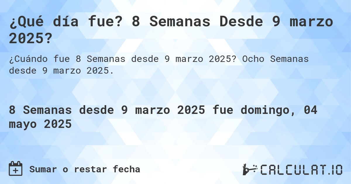 ¿Qué día fue? 8 Semanas Desde 9 marzo 2025?. Ocho Semanas desde 9 marzo 2025.