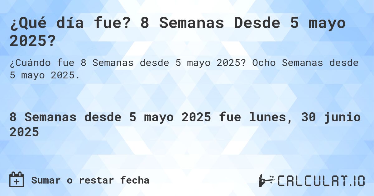 ¿Qué día fue? 8 Semanas Desde 5 mayo 2025?. Ocho Semanas desde 5 mayo 2025.