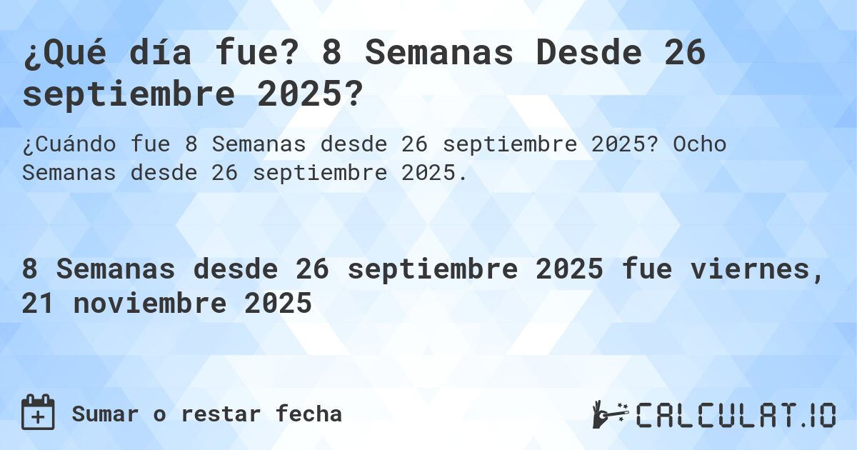 ¿Qué día fue? 8 Semanas Desde 26 septiembre 2025?. Ocho Semanas desde 26 septiembre 2025.