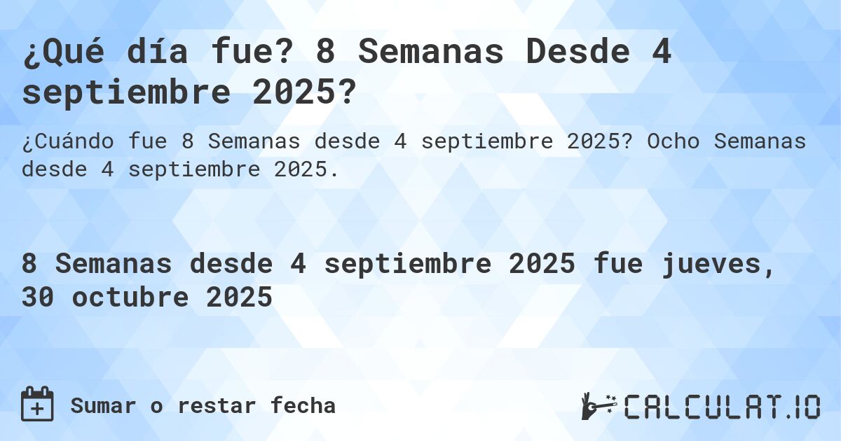 ¿Qué día fue? 8 Semanas Desde 4 septiembre 2025?. Ocho Semanas desde 4 septiembre 2025.