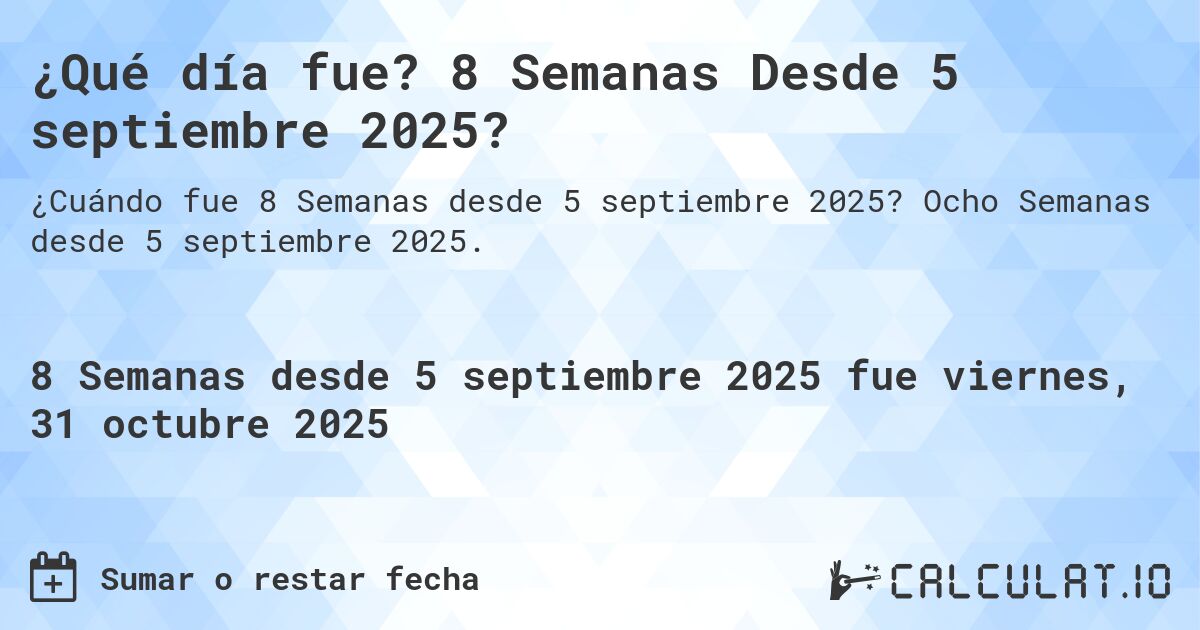 ¿Qué día fue? 8 Semanas Desde 5 septiembre 2025?. Ocho Semanas desde 5 septiembre 2025.
