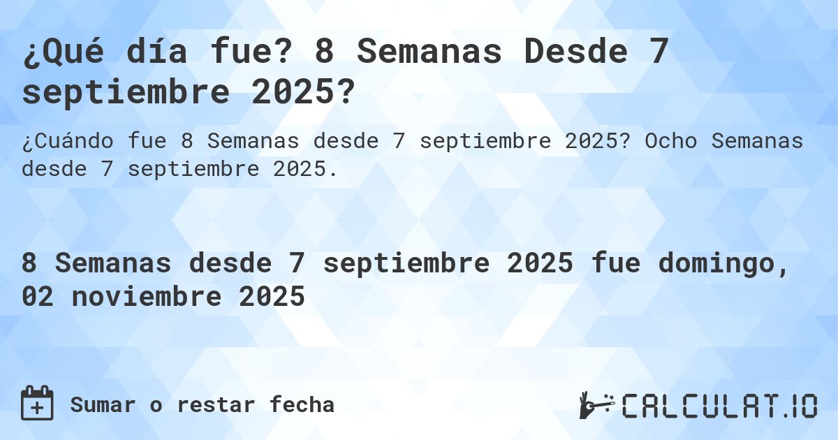 ¿Qué día fue? 8 Semanas Desde 7 septiembre 2025?. Ocho Semanas desde 7 septiembre 2025.