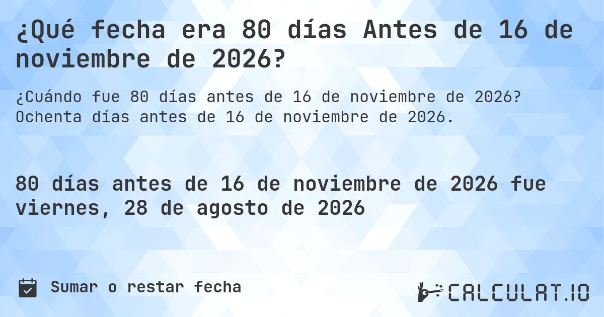 ¿Qué fecha era 80 días Antes de 16 de noviembre de 2026?. Ochenta días antes de 16 de noviembre de 2026.