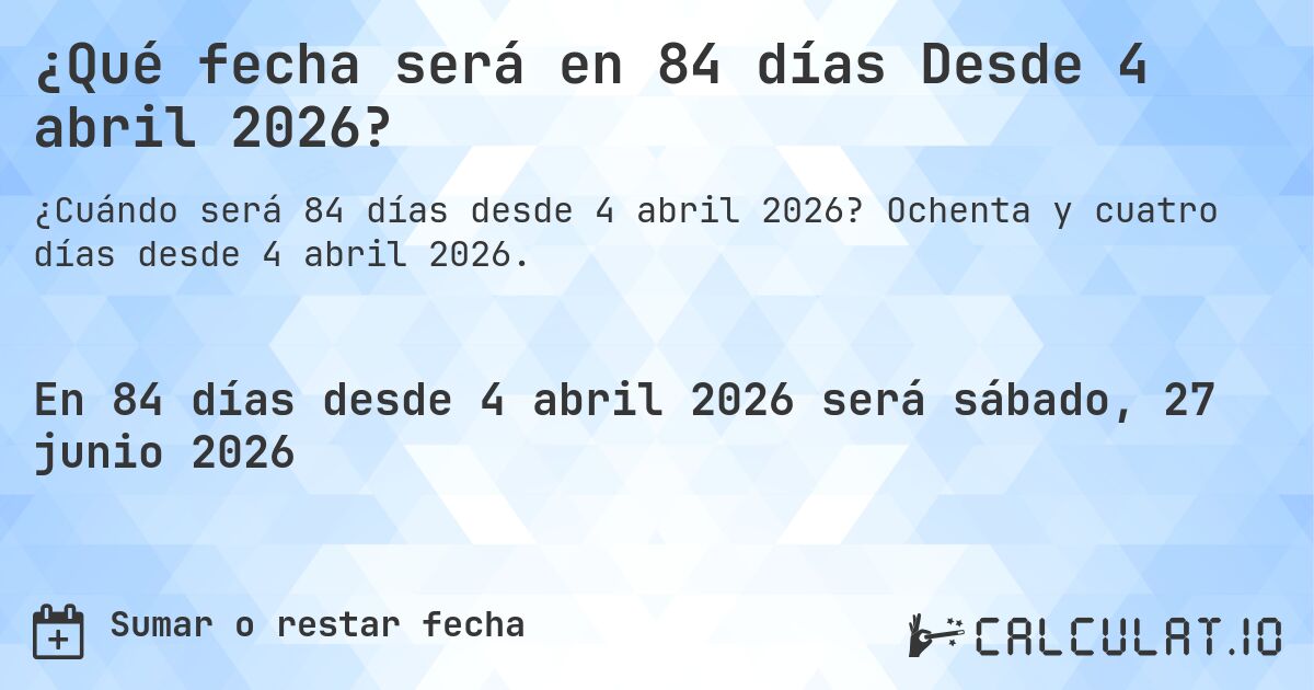 ¿Qué fecha será en 84 días Desde 4 abril 2026?. Ochenta y cuatro días desde 4 abril 2026.