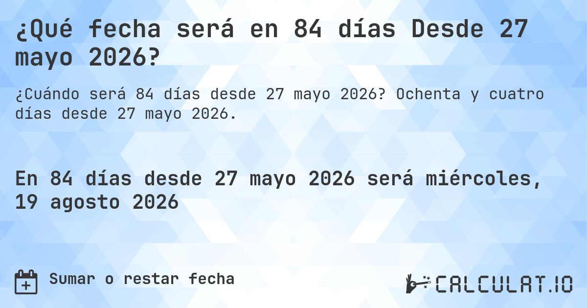 ¿Qué fecha será en 84 días Desde 27 mayo 2026?. Ochenta y cuatro días desde 27 mayo 2026.