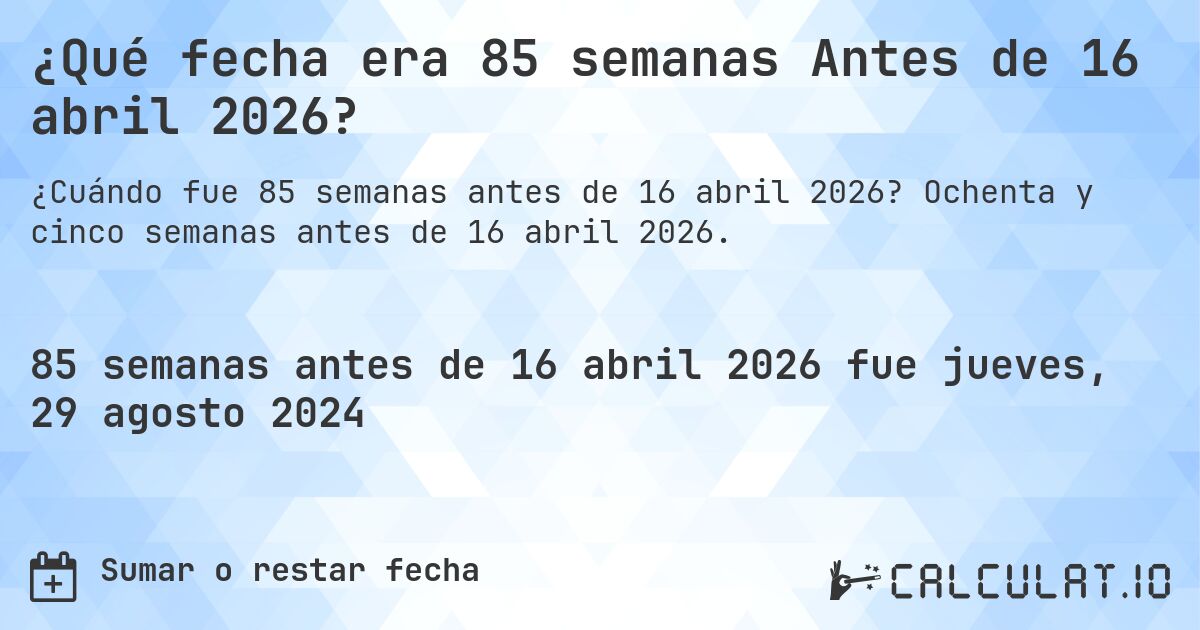 ¿Qué fecha era 85 semanas Antes de 16 abril 2026?. Ochenta y cinco semanas antes de 16 abril 2026.