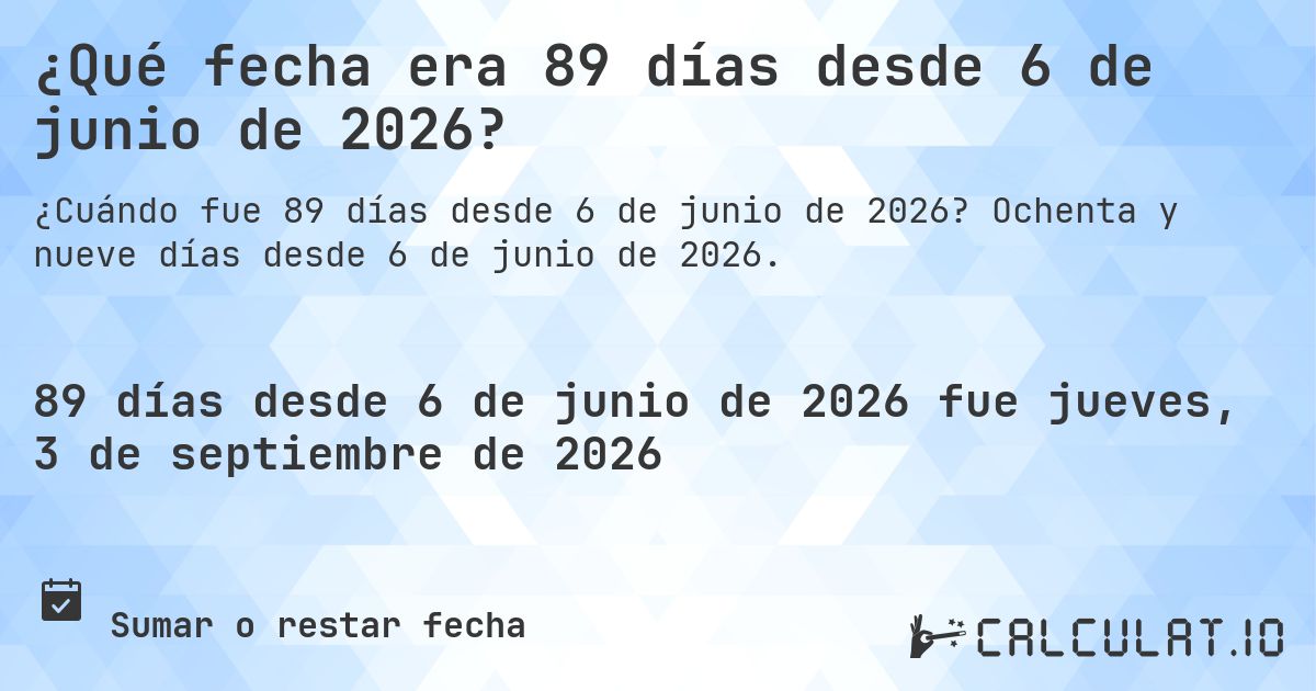 ¿Qué fecha era 89 días desde 6 de junio de 2026?. Ochenta y nueve días desde 6 de junio de 2026.