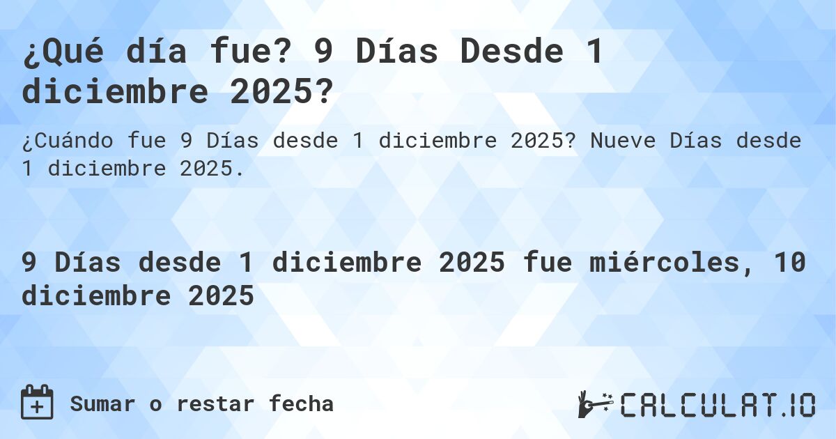 ¿Qué día fue? 9 Días Desde 1 diciembre 2025?. Nueve Días desde 1 diciembre 2025.