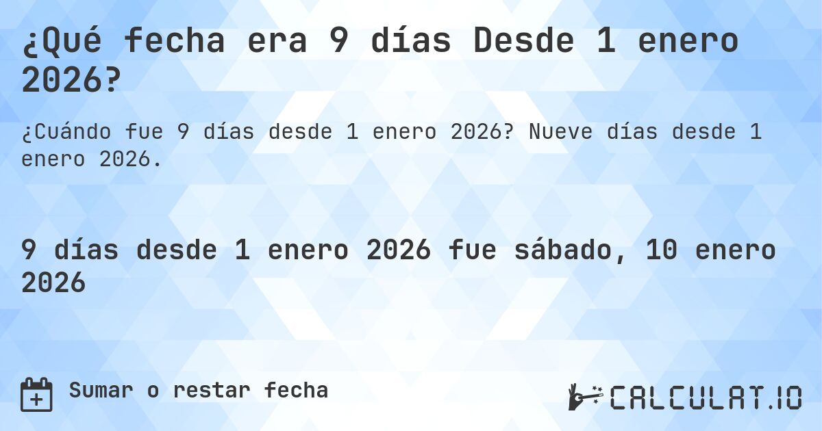 ¿Qué fecha era 9 días Desde 1 enero 2026?. Nueve días desde 1 enero 2026.