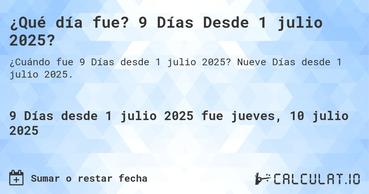 ¿Qué día fue? 9 Días Desde 1 julio 2025?. Nueve Días desde 1 julio 2025.