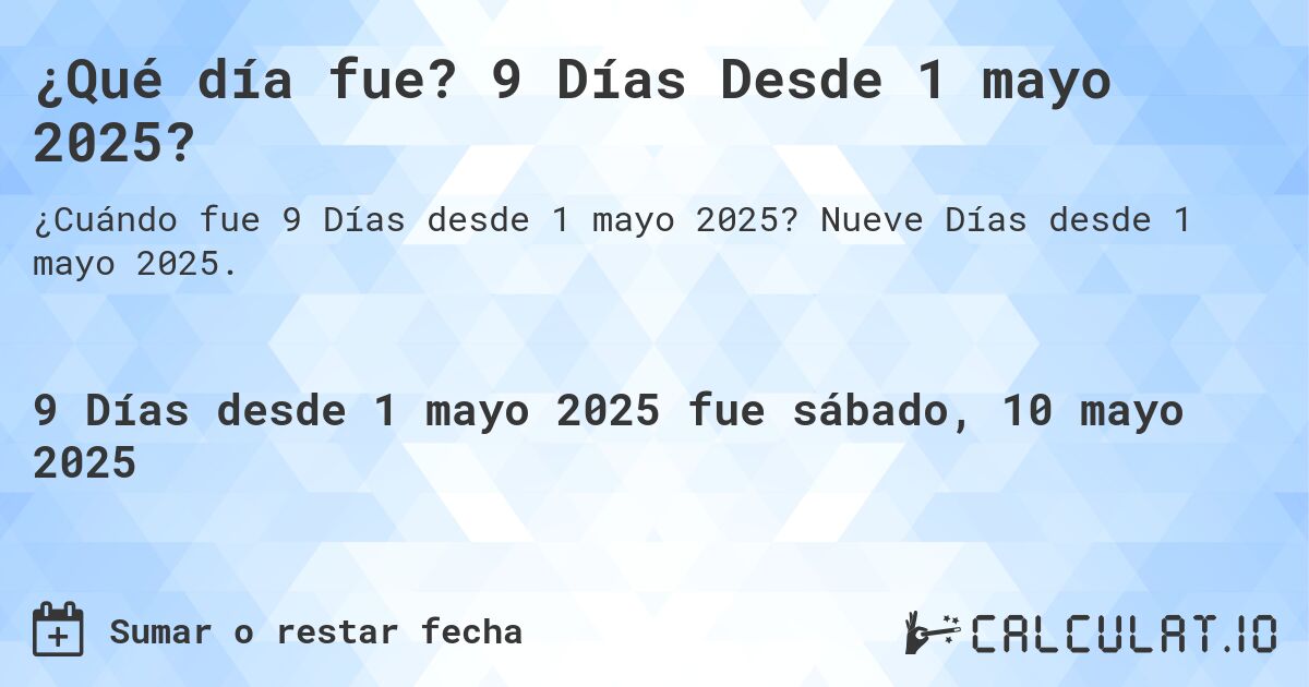¿Qué día fue? 9 Días Desde 1 mayo 2025?. Nueve Días desde 1 mayo 2025.
