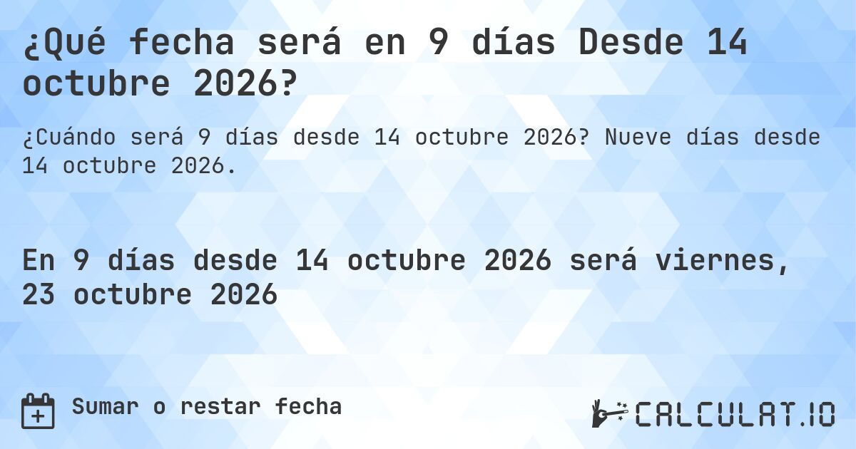 ¿Qué fecha será en 9 días Desde 14 octubre 2026?. Nueve días desde 14 octubre 2026.