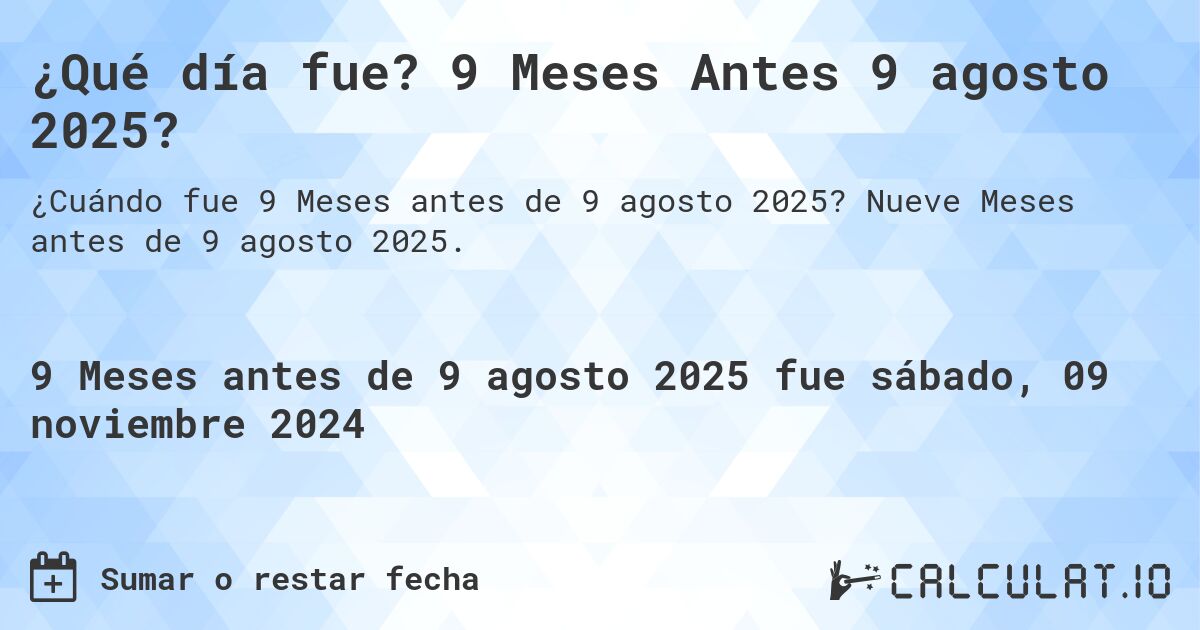 ¿Qué día fue? 9 Meses Antes 9 agosto 2025?. Nueve Meses antes de 9 agosto 2025.