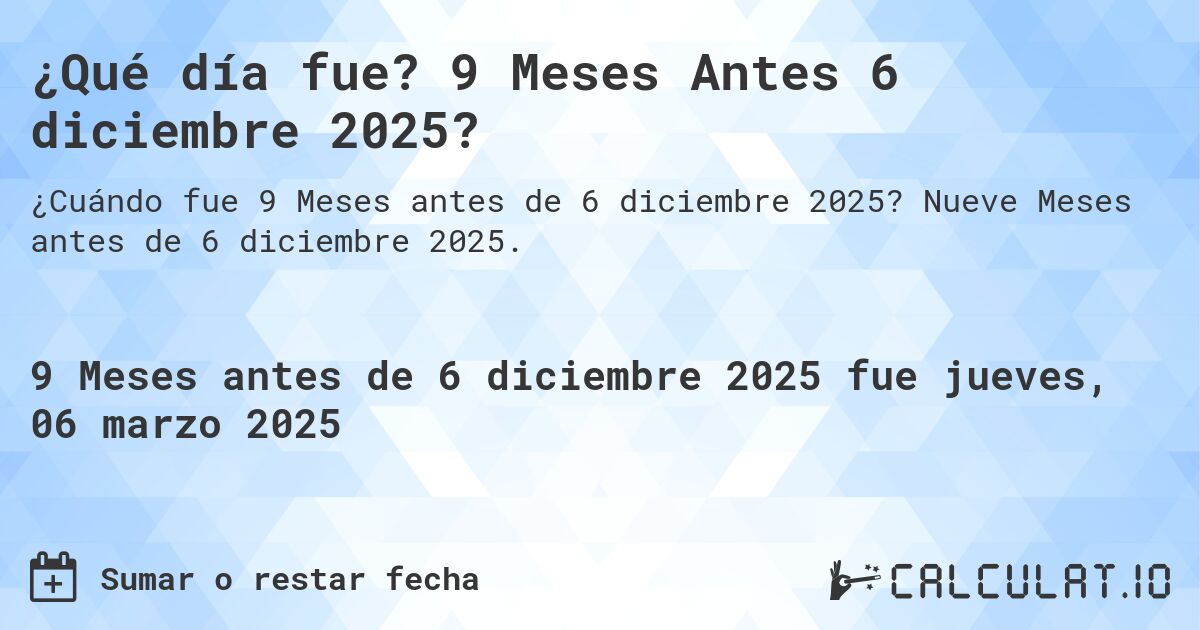 ¿Qué día fue? 9 Meses Antes 6 diciembre 2025?. Nueve Meses antes de 6 diciembre 2025.
