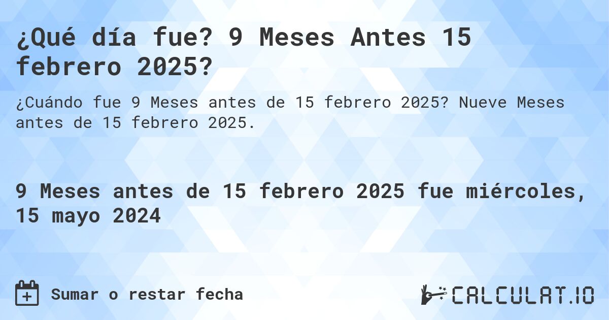 ¿Qué día fue? 9 Meses Antes 15 febrero 2025?. Nueve Meses antes de 15 febrero 2025.