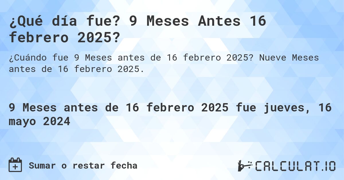 ¿Qué día fue? 9 Meses Antes 16 febrero 2025?. Nueve Meses antes de 16 febrero 2025.